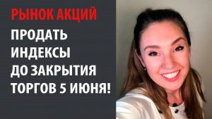 Продать индексы до закрытия торгов 5 июня!